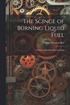The Scince of Burning Liquid Fuel; a Practical Book for Practical Men 1