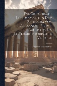 bokomslag Die griechische beredsamkeit in dem zeitraum von Alexander bis auf Augustus. Ein litterarhistorischer versuch