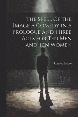 The Spell of the Image a Comedy in a Prologue and Three Acts for Ten Men and Ten Women 1