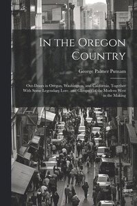 bokomslag In the Oregon Country: Out-doors in Oregon, Washington, and California, Together With Some Legendary Lore, and Glimpses of the Modern West in the Maki