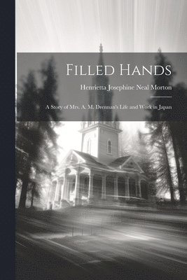 Filled Hands; a Story of Mrs. A. M. Drennan's Life and Work in Japan 1