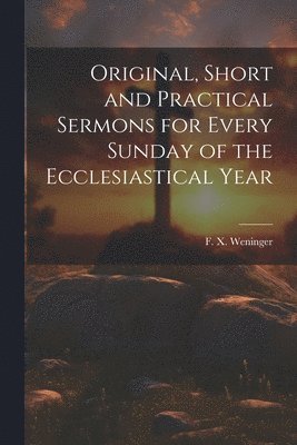 bokomslag Original, Short and Practical Sermons for Every Sunday of the Ecclesiastical Year