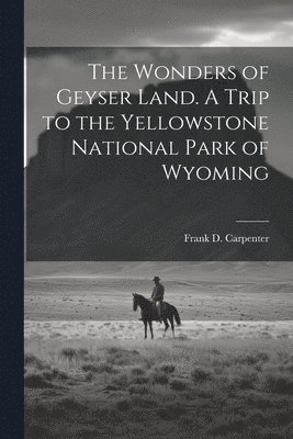 bokomslag Wonders of Geyser Land. A Trip to the Yellowstone National Park of Wyoming