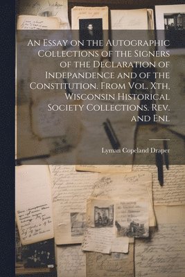 bokomslag An Essay on the Autographic Collections of the Signers of the Declaration of Indepandence and of the Constitution. From Vol. Xth, Wisconsin Historical Society Collections. Rev. and Enl