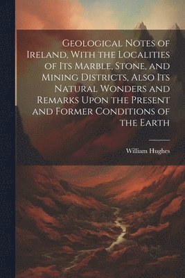 bokomslag Geological Notes of Ireland, With the Localities of Its Marble, Stone, and Mining Districts, Also Its Natural Wonders and Remarks Upon the Present and Former Conditions of the Earth