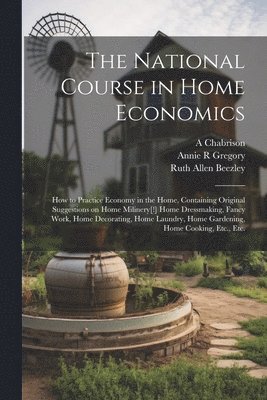 National Course in Home Economics; How to Practice Economy in the Home, Containing Original Suggestions on Home Milinery[!] Home Dressmaking, Fancy Work, Home Decorating, Home Laundry, Home Gardening, Home Cooking, Etc., Etc.