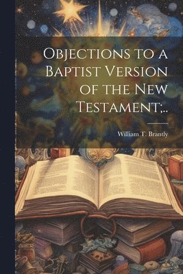 William T Brantly, William T. Brantly - Objections to a Baptist Version of the New Testament;.., Häftad