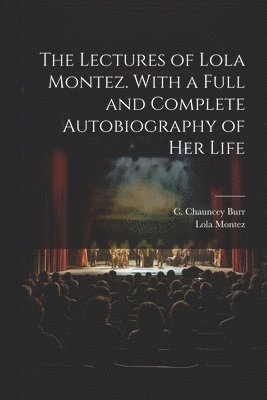 Lola 1818-1861 Montez, Lola Montez, C. Chauncey (Charles Chauncey) Burr - Lectures of Lola Montez. With a Full and Complete Autobiography of Her Life, Häftad