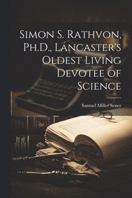 Simon S. Rathvon, Ph.D., Lancaster's Oldest Living Devotee of Science 1