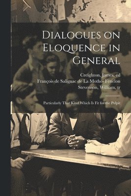 Dialogues on Eloquence in General; Particularly That Kind Which is Fit for the Pulpit 1