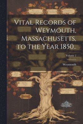 Vital Records of Weymouth, Massachusetts, to the Year 1850..; Volume 2 1