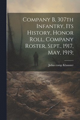 bokomslag Company B, 307th Infantry, Its History, Honor Roll, Company Roster, Sept., 1917, May, 1919;