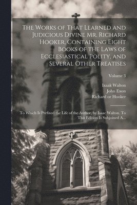 bokomslag The Works of That Learned and Judicious Divine Mr. Richard Hooker, Containing Eight Books of the Laws of Ecclesiastical Polity, and Several Other Treatises