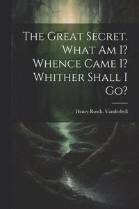 bokomslag The Great Secret. What Am I? Whence Came I? Whither Shall I Go?