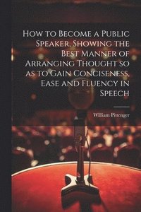 bokomslag How to Become a Public Speaker, Showing the Best Manner of Arranging Thought so as to Gain Conciseness, Ease and Fluency in Speech