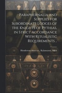 bokomslag Paraphernalia and Supplies for Subordinate Lodges of the Knights of Pythias, in Strict Accordance With Ritualistic Requirements ..