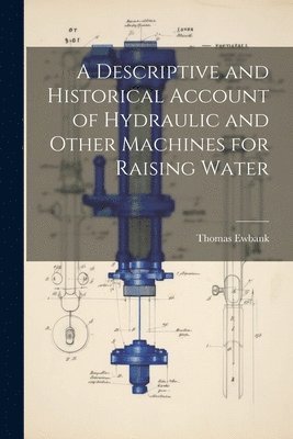 bokomslag A Descriptive and Historical Account of Hydraulic and Other Machines for Raising Water