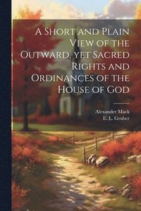 bokomslag A Short and Plain View of the Outward, yet Sacred Rights and Ordinances of the House of God