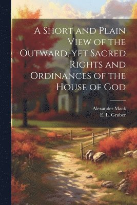 A Short and Plain View of the Outward, yet Sacred Rights and Ordinances of the House of God 1