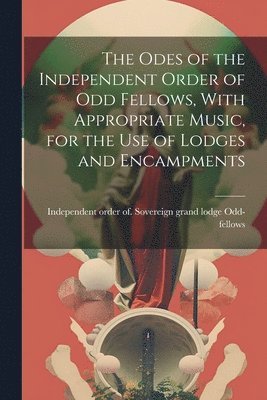 bokomslag Odes of the Independent Order of Odd Fellows, With Appropriate Music, for the Use of Lodges and Encampments