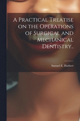 Practical Treatise on the Operations of Surgical and Mechanical Dentistry.. 1