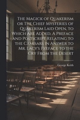George Keith - Magick of Quakerism or The Chief Mysteries of Quakerism Laid Open, to Which Are Added, A Preface and Postscript Relating to the Camisars in Answer to Mr. Lacy's Preface to the Cry From the Desert, Häftad