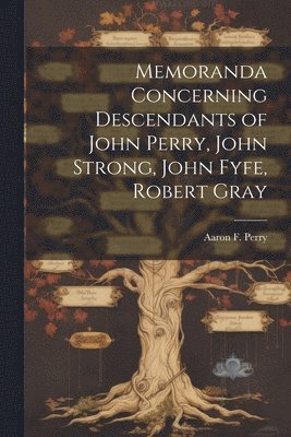 Memoranda Concerning Descendants of John Perry, John Strong, John Fyfe, Robert Gray 1