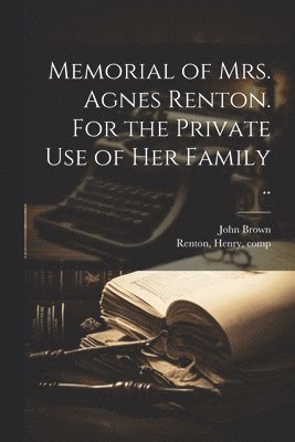 Memorial of Mrs. Agnes Renton. For the Private Use of Her Family .. 1