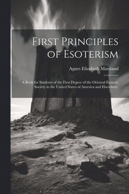 Agnes Elizabeth 1855- Marsland, Agnes Elizabeth Marsland - First Principles of Esoterism; a Book for Students of the First Degree of the Oriental Esoteric Society in the United States of America and Elsewhere,, Häftad