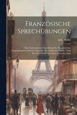 bokomslag Franzsische Sprechbungen; eine systematische Darstellung der franzsischen Umgangssprache durch Gesprche des tglichen Lebens, nach der Grammatik geordnet. Deutsche Ausg