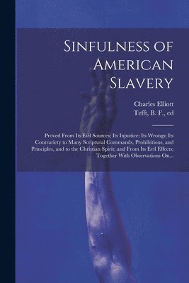 Sinfulness of American Slavery: Proved From Its Evil Sources; Its Injustice; Its Wrongs; Its Contrariety to Many Scriptural Commands, Prohibitions, an 1