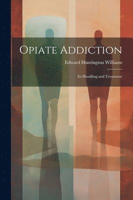 Edward Huntington 1868-1944 Williams, Edward Huntington Williams - Opiate Addiction; Its Handling and Treatment, Häftad