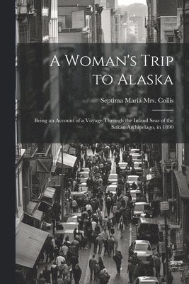 bokomslag A Woman's Trip to Alaska; Being an Account of a Voyage Through the Inland Seas of the Sitkan Archipelago, in 1890