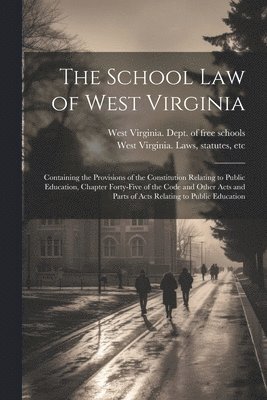 The School Law of West Virginia; Containing the Provisions of the Constitution Relating to Public Education, Chapter Forty-five of the Code and Other Acts and Parts of Acts Relating to Public 1