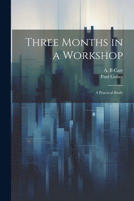 Three Months in a Workshop; a Practical Study 1