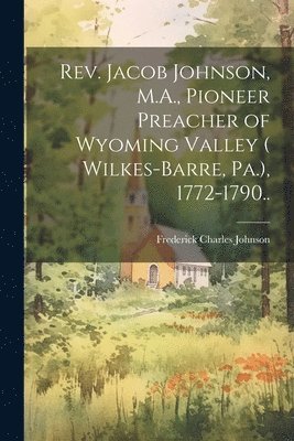 bokomslag Rev. Jacob Johnson, M.A., Pioneer Preacher of Wyoming Valley ( Wilkes-Barre, Pa.), 1772-1790..