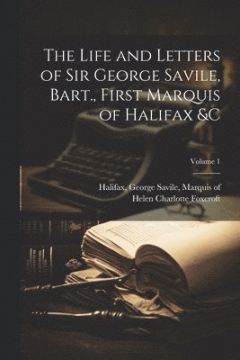 The Life and Letters of Sir George Savile, Bart., First Marquis of Halifax &c; Volume 1 1