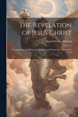 The Revelation of Jesus Christ; a Comprehensive Harmonic Outline and Perspective View of the Book 1