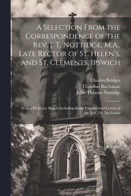 John Thomas Nottidge, Claudius Buchanan, Charles Bridges - Selection From the Correspondence of the Rev. J. T. Nottidge, M.A., Late Rector of St. Helen's, and St. Clements, Ipswich, Häftad