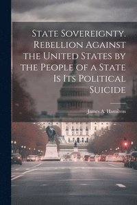 bokomslag State Sovereignty. Rebellion Against the United States by the People of a State is Its Political Suicide