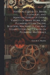 bokomslag Hayden, Gere & Co., Brass Founders, and Manufacturers of Every Variety of Brass Work, for Plumbers, Steam Engine Builders, Machinists, Gas and Steam Fitters, &c., Dealers in Plumbing Materials