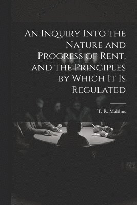 An Inquiry Into the Nature and Progress of Rent, and the Principles by Which It is Regulated 1