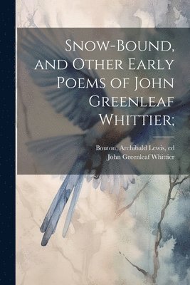 Snow-bound, and Other Early Poems of John Greenleaf Whittier; 1