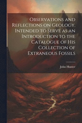 John 1728-1793 Hunter - Observations and Reflections on Geology. Intended to Serve as an Introduction to the Catalogue of His Collection of Extraneous Fossils, Häftad