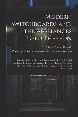 Modern Switchboards and the Appliances Used Thereon; Together With an Historical Résumé of Early Practices and Expedients, Indicating the Advance Recently Made in This Class of Electrical Apparatus; and Data on Approved Methods of Construction