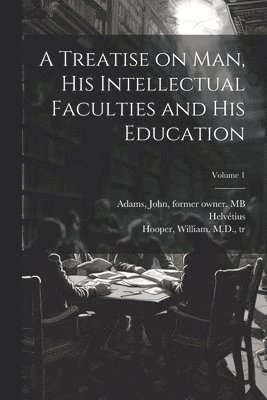 A Treatise on Man, His Intellectual Faculties and His Education; Volume 1 1