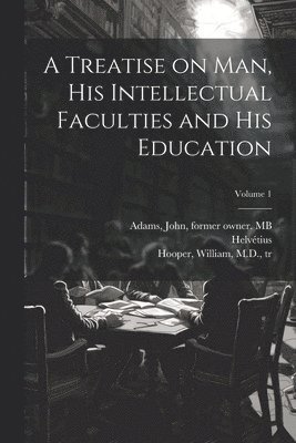 Treatise on Man, His Intellectual Faculties and His Education; Volume 1