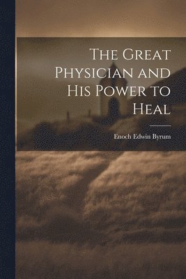 The Great Physician and His Power to Heal 1