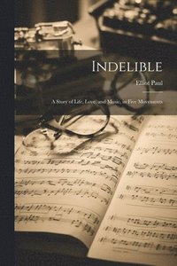 bokomslag Indelible; a Story of Life, Love, and Music, in Five Movements