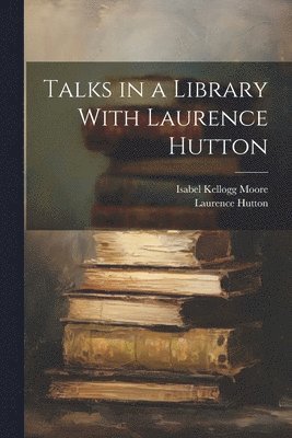 Laurence 1843-1904 Hutton, Isabel Kellogg 1872- Moore, Laurence Hutton, Isabel Kellogg Moore - Talks in a Library With Laurence Hutton, Häftad